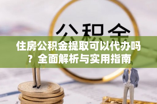 乐山住房公积金提取可以代办吗？全面解析与实用指南