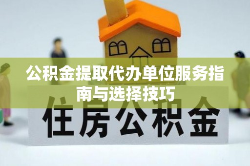 乐山公积金提取代办单位服务指南与选择技巧