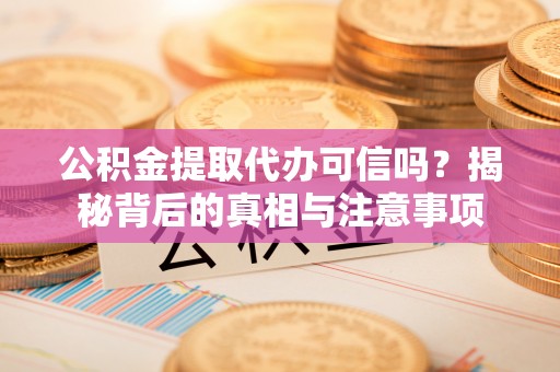 乐山公积金提取代办可信吗？揭秘背后的真相与注意事项