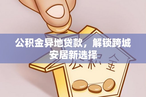 乐山公积金异地贷款，解锁跨城安居新选择
