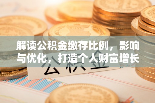 乐山解读公积金缴存比例，影响与优化，打造个人财富增长新引擎