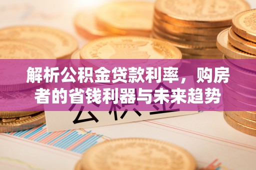 乐山解析公积金贷款利率，购房者的省钱利器与未来趋势