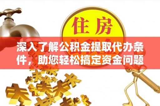 乐山深入了解公积金提取代办条件，助您轻松搞定资金问题