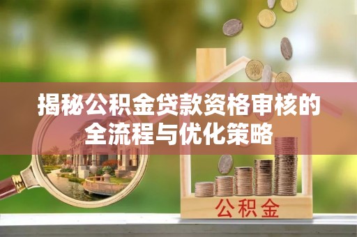 乐山揭秘公积金贷款资格审核的全流程与优化策略