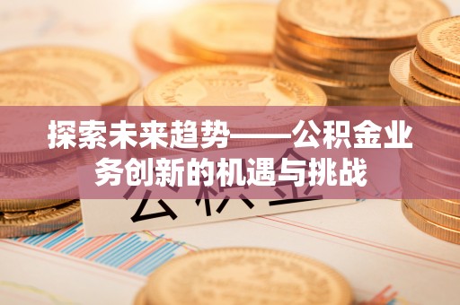乐山探索未来趋势——公积金业务创新的机遇与挑战
