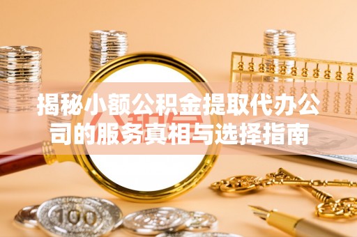乐山揭秘小额公积金提取代办公司的服务真相与选择指南