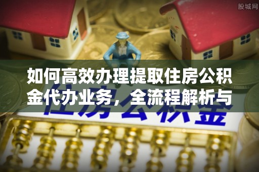 乐山如何高效办理提取住房公积金代办业务，全流程解析与实用建议