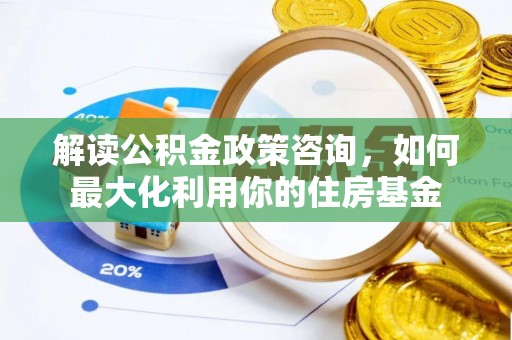 乐山解读公积金政策咨询，如何最大化利用你的住房基金