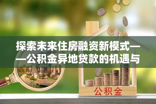 乐山探索未来住房融资新模式——公积金异地贷款的机遇与挑战