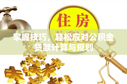乐山掌握技巧，轻松应对公积金贷款计算与规划