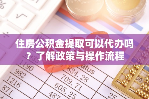 乐山住房公积金提取可以代办吗？了解政策与操作流程