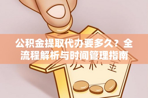 乐山公积金提取代办要多久？全流程解析与时间管理指南