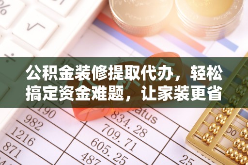 乐山公积金装修提取代办，轻松搞定资金难题，让家装更省心