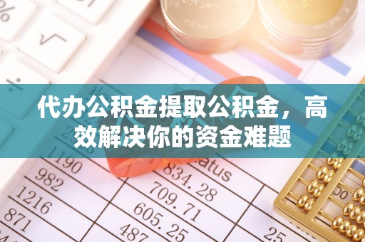 乐山代办公积金提取公积金，高效解决你的资金难题