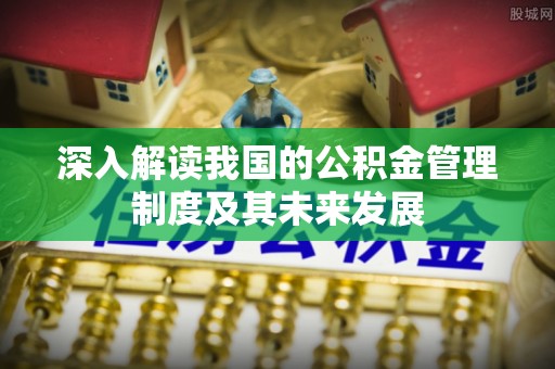 乐山深入解读我国的公积金管理制度及其未来发展