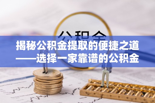 乐山揭秘公积金提取的便捷之道——选择一家靠谱的公积金提取代办公司