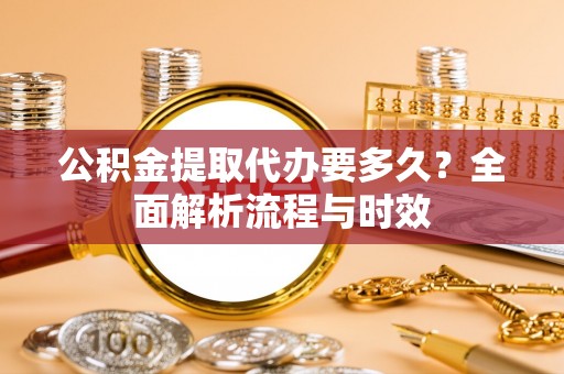 乐山公积金提取代办要多久？全面解析流程与时效