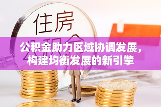 乐山公积金助力区域协调发展，构建均衡发展的新引擎