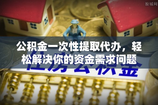 乐山公积金一次性提取代办，轻松解决你的资金需求问题