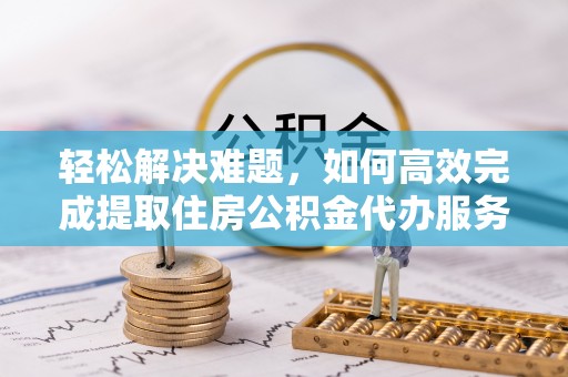 乐山轻松解决难题，如何高效完成提取住房公积金代办服务