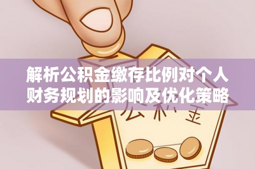 乐山解析公积金缴存比例对个人财务规划的影响及优化策略