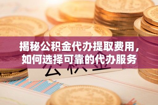 乐山揭秘公积金代办提取费用，如何选择可靠的代办服务