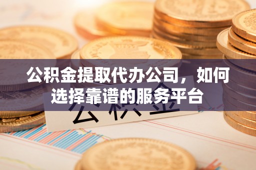 乐山公积金提取代办公司，如何选择靠谱的服务平台