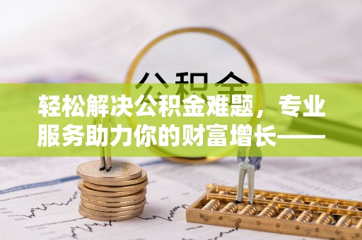 乐山轻松解决公积金难题，专业服务助力你的财富增长——代办公积金提取