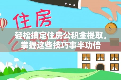 乐山轻松搞定住房公积金提取，掌握这些技巧事半功倍