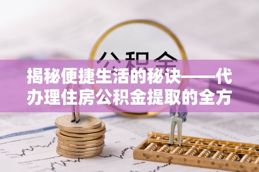 乐山揭秘便捷生活的秘诀——代办理住房公积金提取的全方位指南