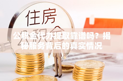 乐山公积金代办提取靠谱吗？揭秘服务背后的真实情况