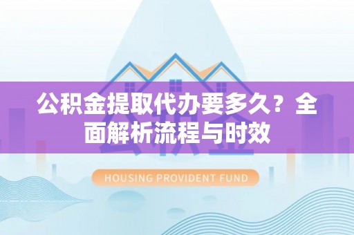 乐山公积金提取代办要多久？全面解析流程与时效