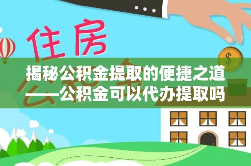 乐山揭秘公积金提取的便捷之道——公积金可以代办提取吗？