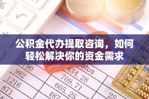 乐山公积金代办提取咨询，如何轻松解决你的资金需求