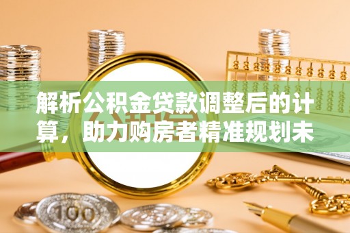乐山解析公积金贷款调整后的计算，助力购房者精准规划未来