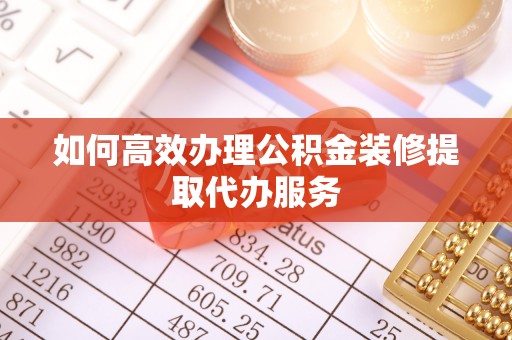 乐山如何高效办理公积金装修提取代办服务