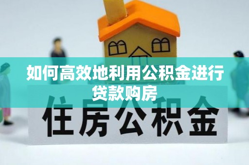 乐山如何高效地利用公积金进行贷款购房