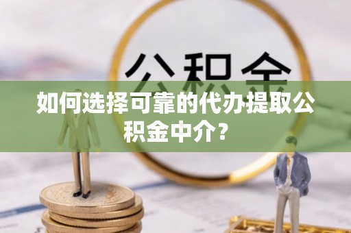 乐山如何选择可靠的代办提取公积金中介？