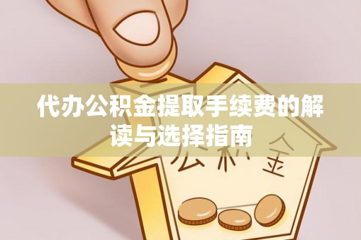 乐山代办公积金提取手续费的解读与选择指南